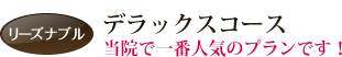 リーズナブル デラックスコース 当院で一番人気のプランです！