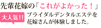 先輩花嫁の「これがよかった！」 大人気！！ ブライダルデンタルエステを 花嫁さんが体験しました。