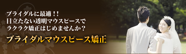 ブライダルに最適！！ 目立たない透明マウスピースでラクラク矯正はじめませんか？