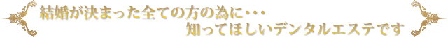 結婚が決まった全ての方の為に･･･　知ってほしいデンタルエステです。